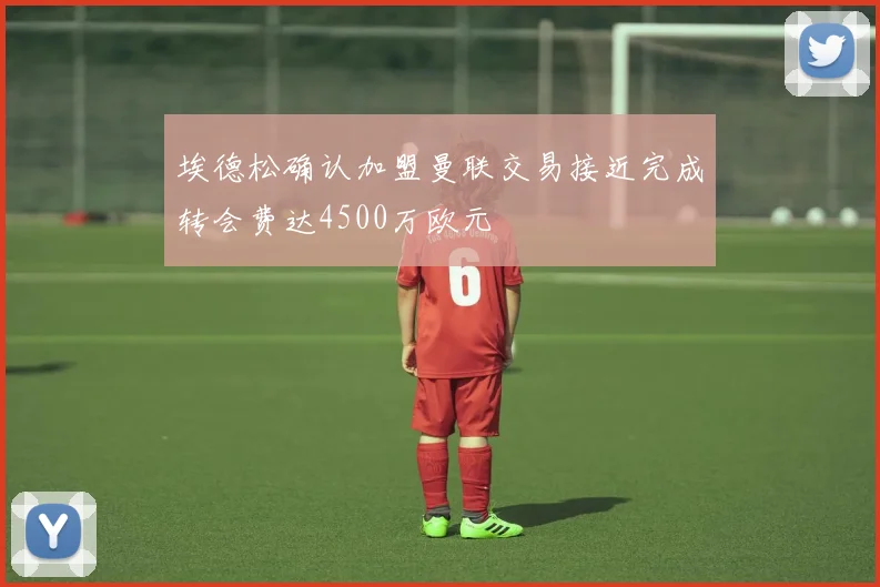 埃德松确认加盟曼联交易接近完成转会费达4500万欧元