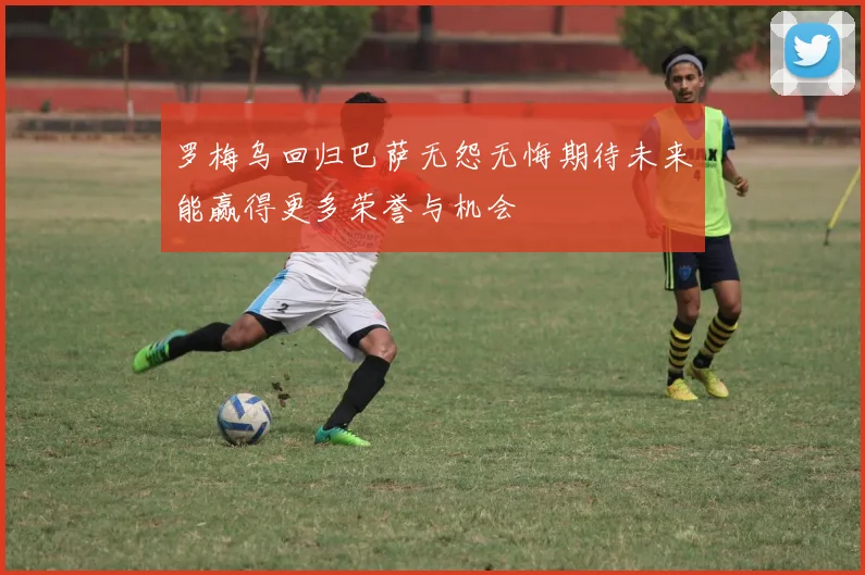 罗梅乌回归巴萨无怨无悔期待未来能赢得更多荣誉与机会