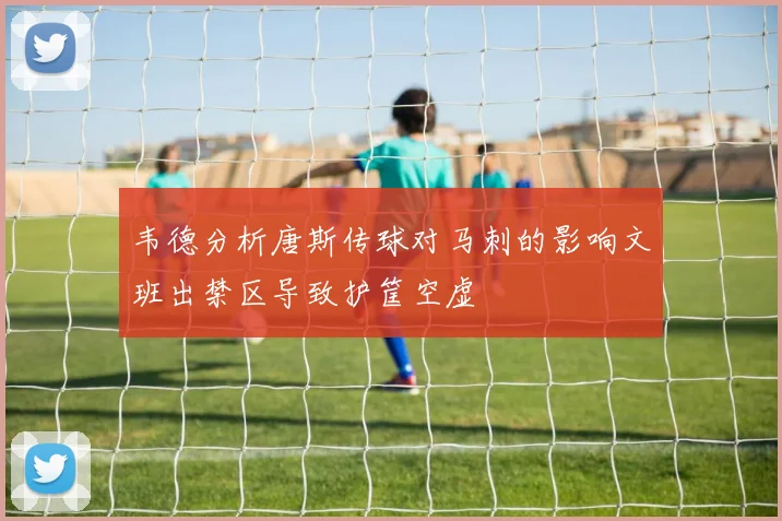 韦德分析唐斯传球对马刺的影响文班出禁区导致护筐空虚