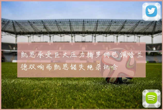 凯恩承受巨大压力梅罗姆巴佩哈兰德双响而凯恩错失绝杀机会