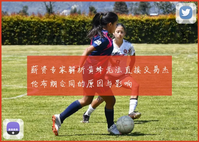 薪资专家解析黄蜂无法直接交易杰伦布朗合同的原因与影响