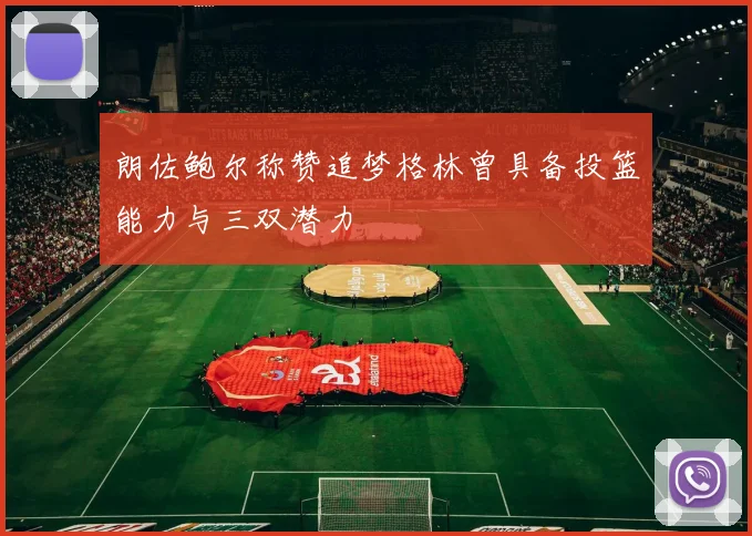 朗佐鲍尔称赞追梦格林曾具备投篮能力与三双潜力