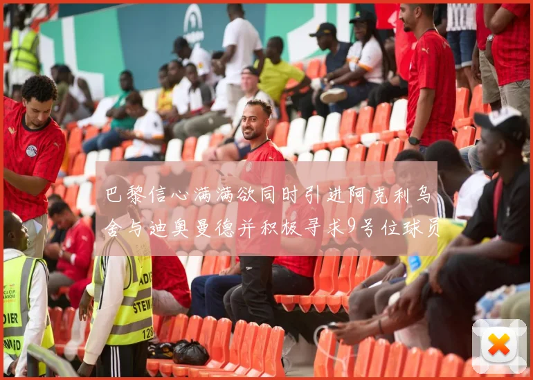 巴黎信心满满欲同时引进阿克利乌舍与迪奥曼德并积极寻求9号位球员