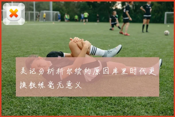 美记分析科尔续约原因库里时代更换教练毫无意义