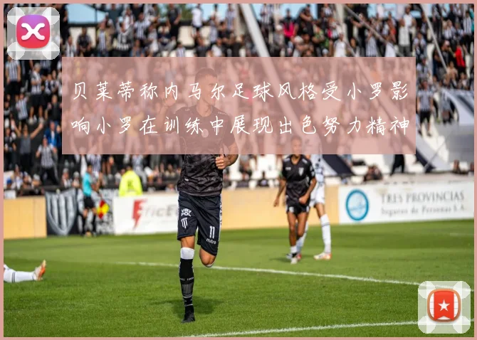 贝莱蒂称内马尔足球风格受小罗影响小罗在训练中展现出色努力精神