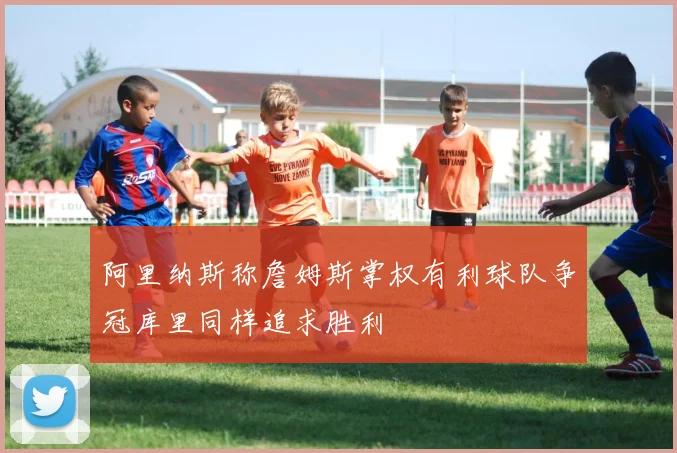 阿里纳斯称詹姆斯掌权有利球队争冠库里同样追求胜利