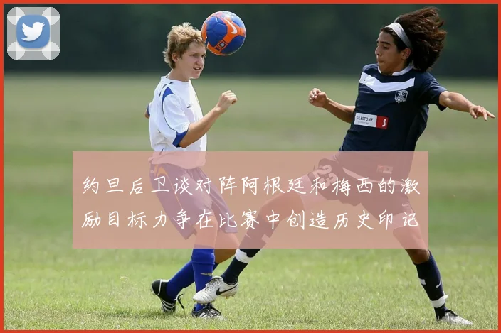 约旦后卫谈对阵阿根廷和梅西的激励目标力争在比赛中创造历史印记