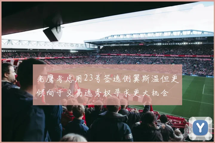 老鹰考虑用23号签选侧翼斯温但更倾向于交易选秀权寻求更大机会
