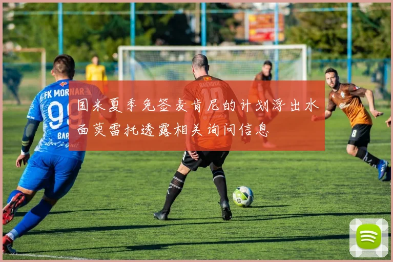 国米夏季免签麦肯尼的计划浮出水面莫雷托透露相关询问信息