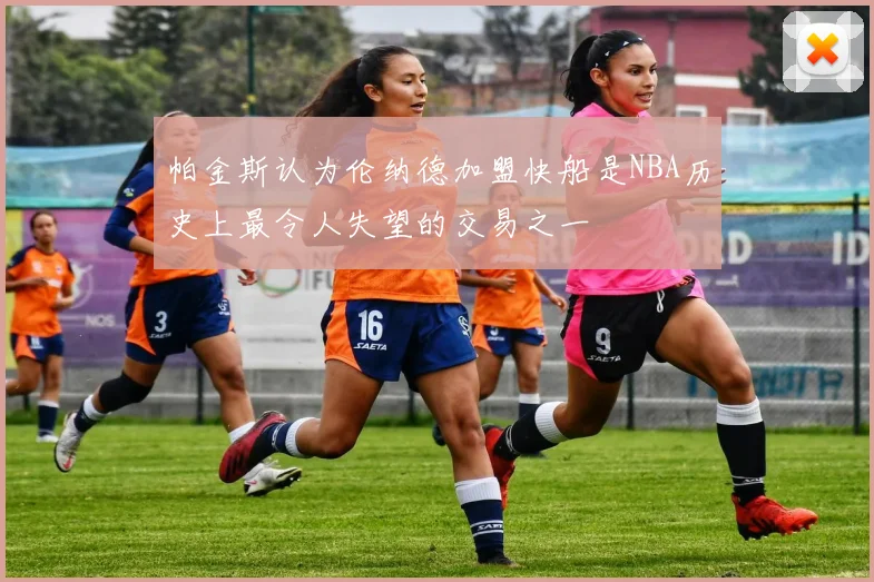 帕金斯认为伦纳德加盟快船是NBA历史上最令人失望的交易之一
