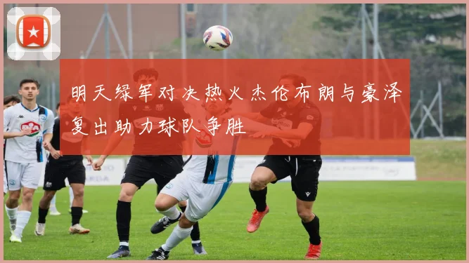 明天绿军对决热火杰伦布朗与豪泽复出助力球队争胜