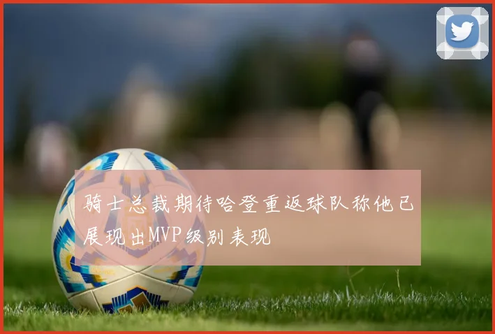 骑士总裁期待哈登重返球队称他已展现出MVP级别表现