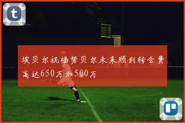 埃贝尔祝福努贝尔未来顺利转会费高达650万加500万
