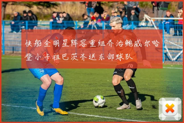 快船全明星阵容重组乔治鲍威尔哈登小卡祖巴茨齐送东部球队