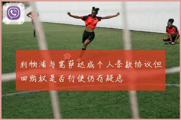 利物浦与宽萨达成个人条款协议但回购权是否行使仍存疑虑