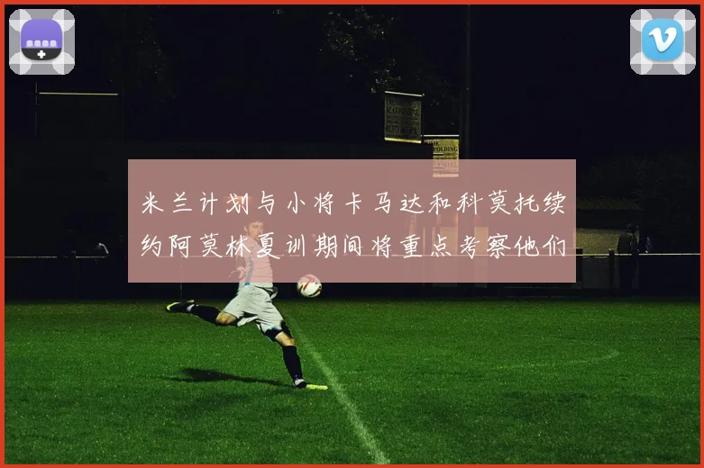 米兰计划与小将卡马达和科莫托续约阿莫林夏训期间将重点考察他们