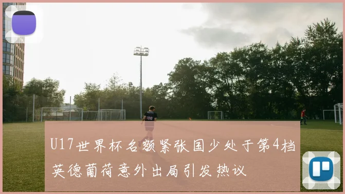 U17世界杯名额紧张国少处于第4档英德葡荷意外出局引发热议