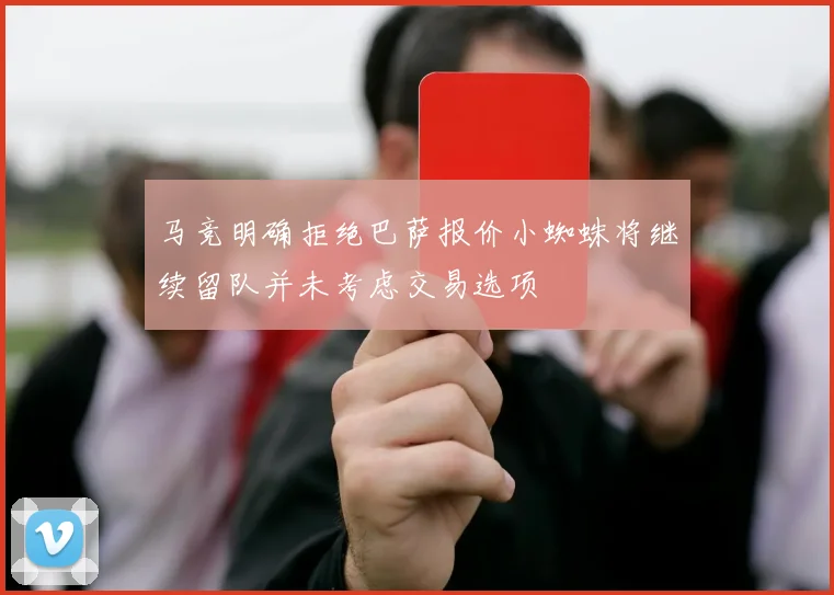 马竞明确拒绝巴萨报价小蜘蛛将继续留队并未考虑交易选项