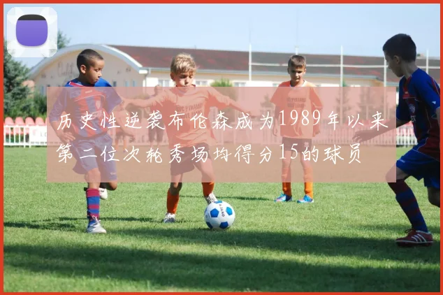 历史性逆袭布伦森成为1989年以来第二位次轮秀场均得分15的球员