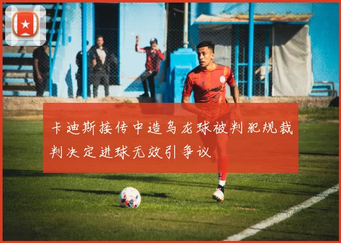 卡迪斯接传中造乌龙球被判犯规裁判决定进球无效引争议