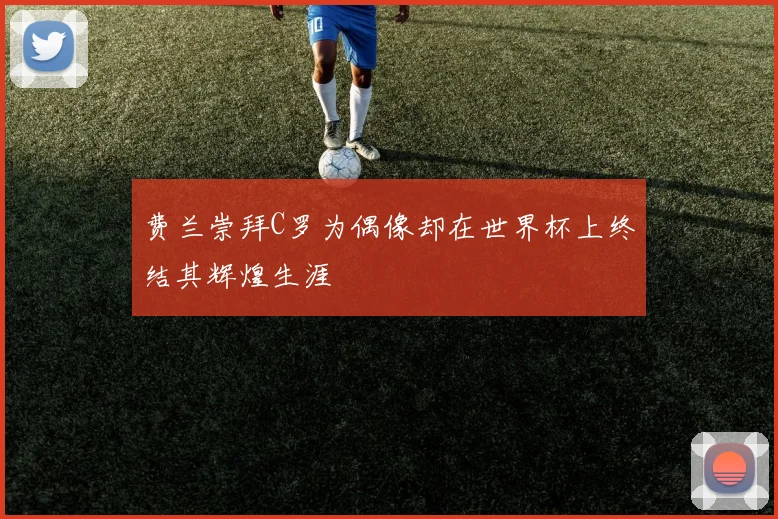 费兰崇拜C罗为偶像却在世界杯上终结其辉煌生涯