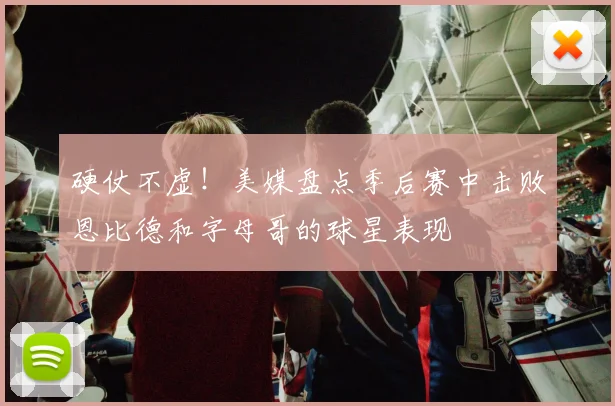 硬仗不虚！美媒盘点季后赛中击败恩比德和字母哥的球星表现