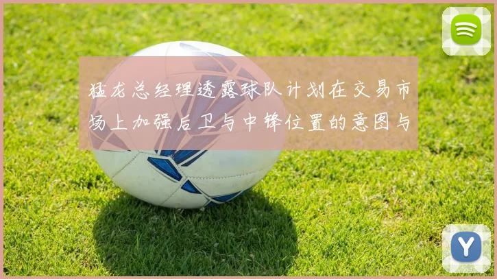 猛龙总经理透露球队计划在交易市场上加强后卫与中锋位置的意图与目标