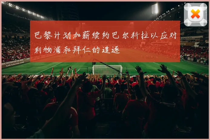 巴黎计划加薪续约巴尔科拉以应对利物浦和拜仁的追逐