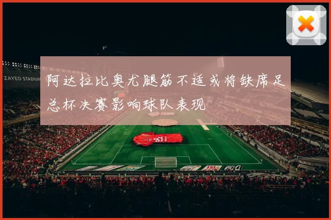 阿达拉比奥尤腿筋不适或将缺席足总杯决赛影响球队表现