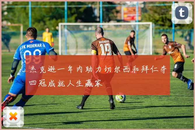 杰克逊一年内助力切尔西和拜仁夺四冠成就人生赢家