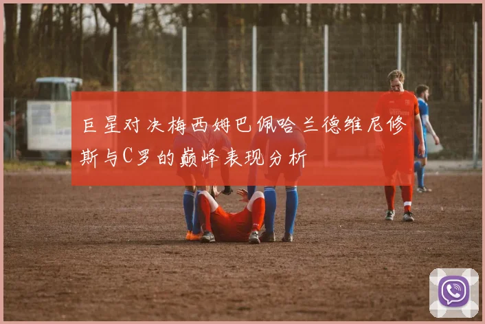 巨星对决梅西姆巴佩哈兰德维尼修斯与C罗的巅峰表现分析