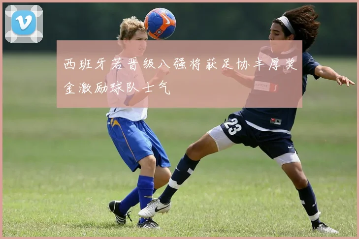 西班牙若晋级八强将获足协丰厚奖金激励球队士气